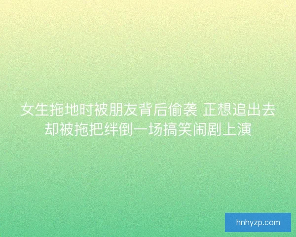 女生拖地时被朋友背后偷袭 正想追出去却被拖把绊倒一场搞笑闹剧上演