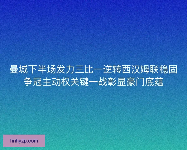 曼城下半场发力三比一逆转西汉姆联稳固争冠主动权关键一战彰显豪门底蕴