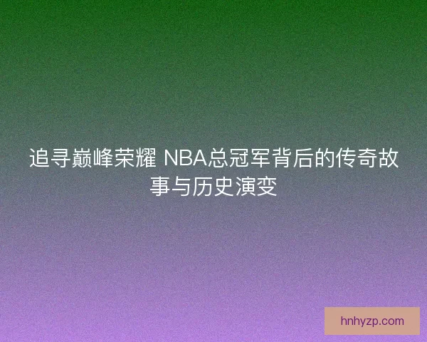追寻巅峰荣耀 NBA总冠军背后的传奇故事与历史演变