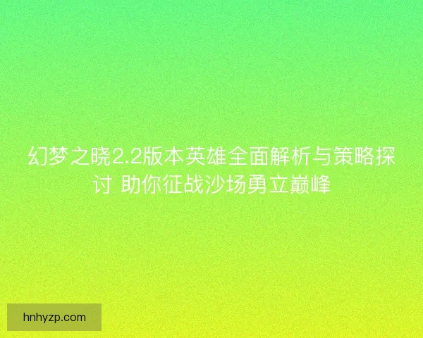 幻梦之晓2.2版本英雄全面解析与策略探讨 助你征战沙场勇立巅峰
