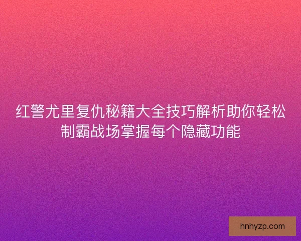 红警尤里复仇秘籍大全技巧解析助你轻松制霸战场掌握每个隐藏功能 红警尤里复仇秘籍大全技巧解析助你轻松制霸战场掌握每个隐藏功能