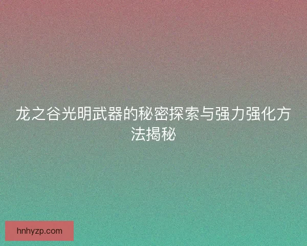 龙之谷光明武器的秘密探索与强力强化方法揭秘