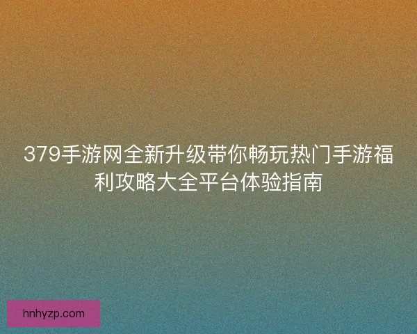 379手游网全新升级带你畅玩热门手游福利攻略大全平台体验指南