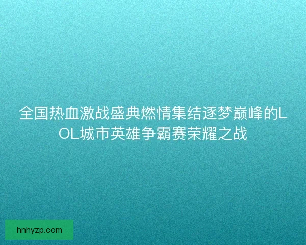 全国热血激战盛典燃情集结逐梦巅峰的LOL城市英雄争霸赛荣耀之战