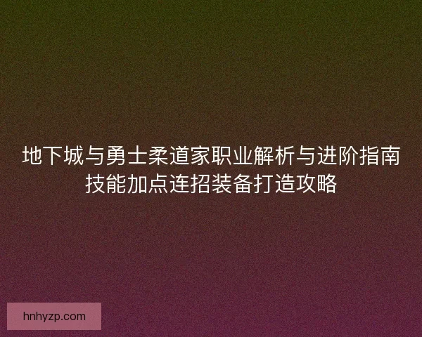 地下城与勇士柔道家职业解析与进阶指南技能加点连招装备打造攻略