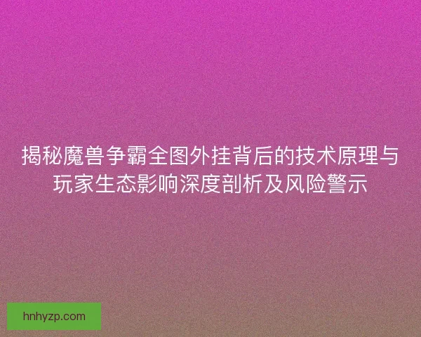 揭秘魔兽争霸全图外挂背后的技术原理与玩家生态影响深度剖析及风险警示