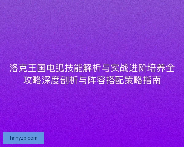 洛克王国电弧技能解析与实战进阶培养全攻略深度剖析与阵容搭配策略指南