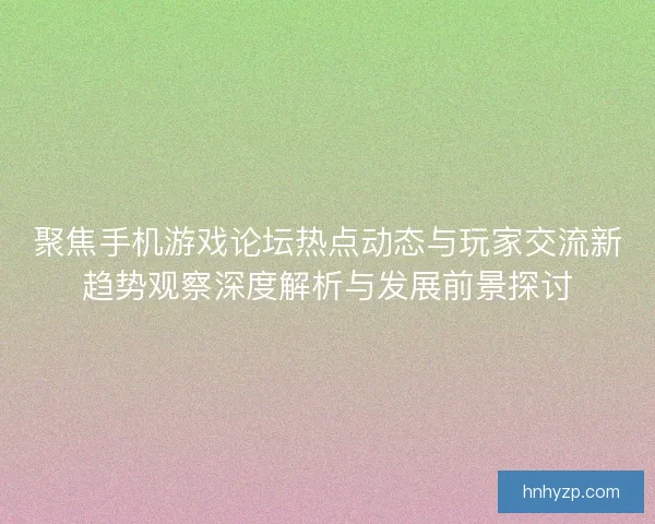 聚焦手机游戏论坛热点动态与玩家交流新趋势观察深度解析与发展前景探讨