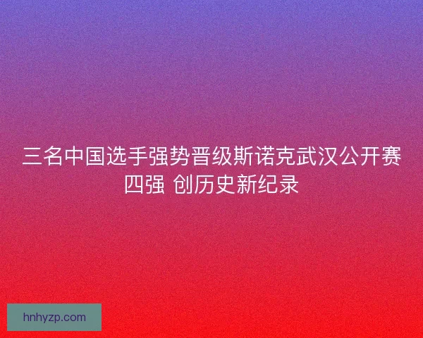 三名中国选手强势晋级斯诺克武汉公开赛四强 创历史新纪录