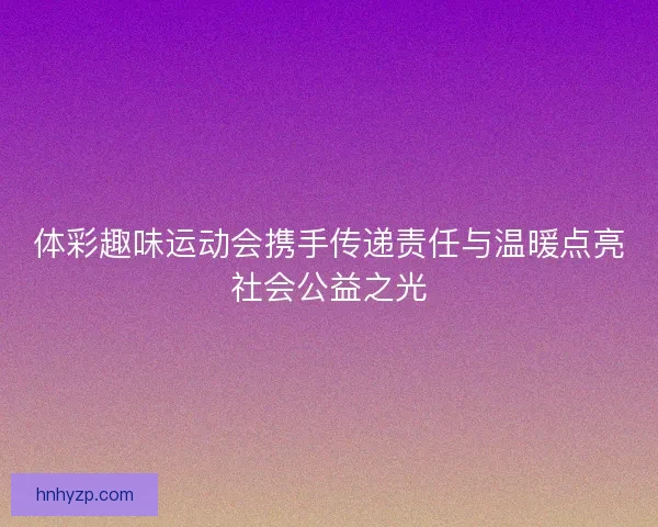 体彩趣味运动会携手传递责任与温暖点亮社会公益之光
