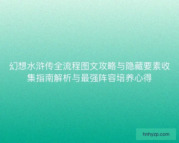 幻想水浒传全流程图文攻略与隐藏要素收集指南解析与最强阵容培养心得