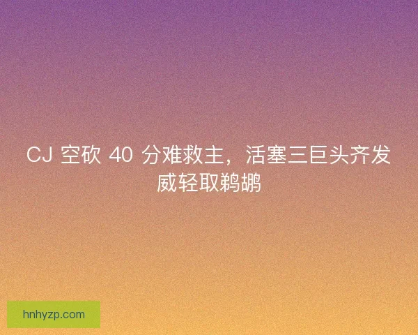 CJ 空砍 40 分难救主，活塞三巨头齐发威轻取鹈鹕