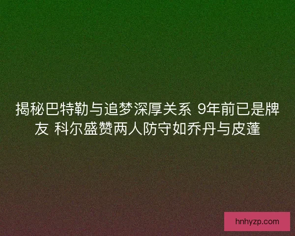 揭秘巴特勒与追梦深厚关系 9年前已是牌友 科尔盛赞两人防守如乔丹与皮蓬