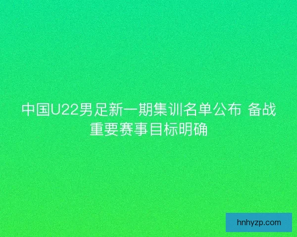 中国U22男足新一期集训名单公布 备战重要赛事目标明确