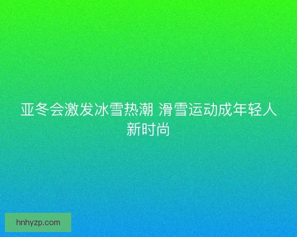 亚冬会激发冰雪热潮 滑雪运动成年轻人新时尚