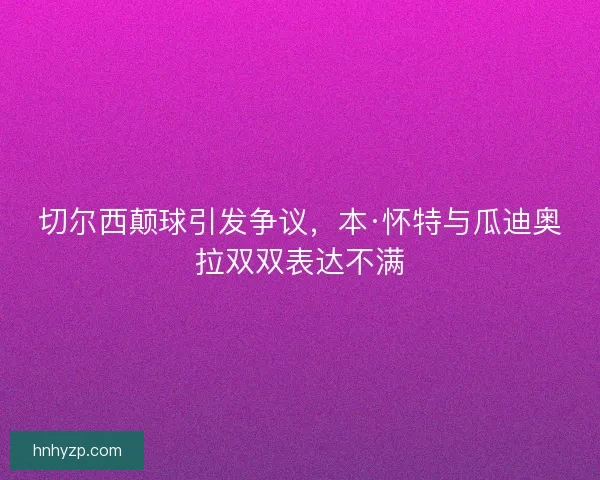 切尔西颠球引发争议，本·怀特与瓜迪奥拉双双表达不满