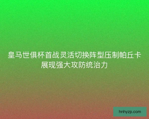 皇马世俱杯首战灵活切换阵型压制帕丘卡展现强大攻防统治力