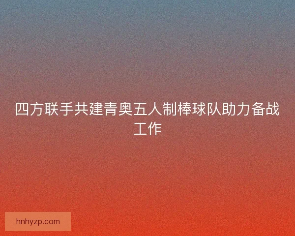 四方联手共建青奥五人制棒球队助力备战工作