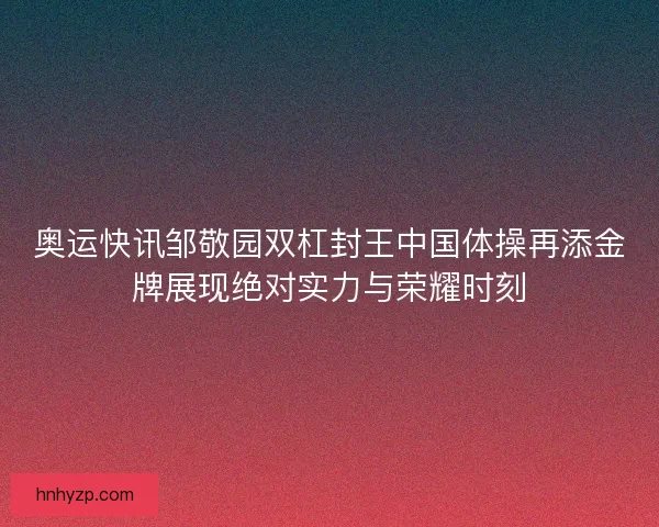奥运快讯邹敬园双杠封王中国体操再添金牌展现绝对实力与荣耀时刻