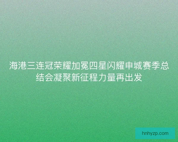 海港三连冠荣耀加冕四星闪耀申城赛季总结会凝聚新征程力量再出发