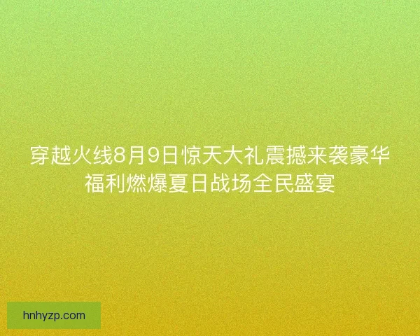 穿越火线8月9日惊天大礼震撼来袭豪华福利燃爆夏日战场全民盛宴