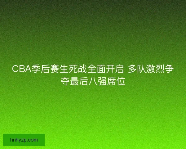 CBA季后赛生死战全面开启 多队激烈争夺最后八强席位