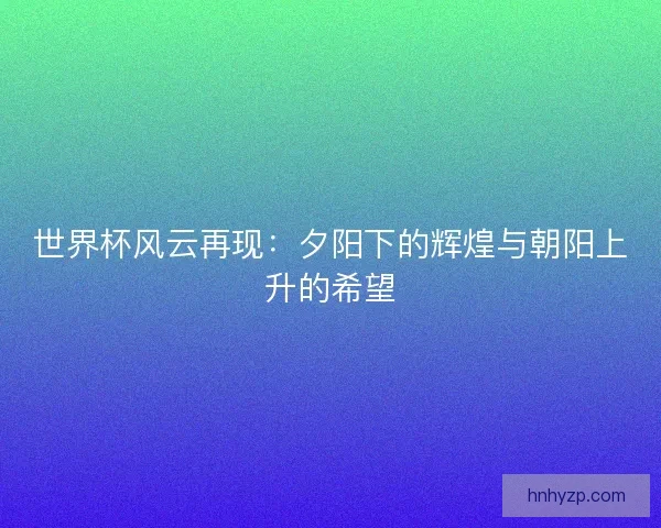 世界杯风云再现：夕阳下的辉煌与朝阳上升的希望