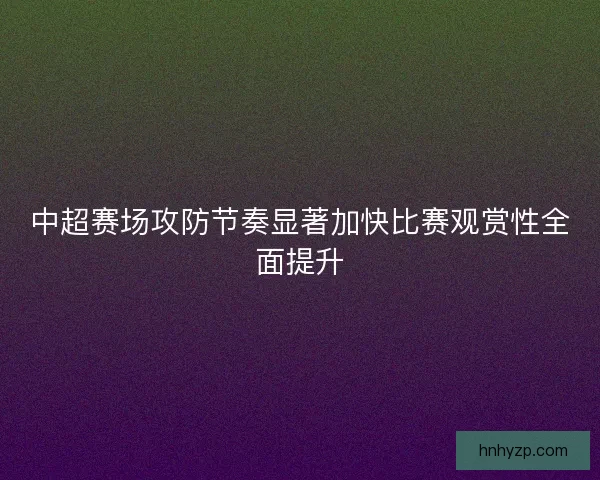 中超赛场攻防节奏显著加快比赛观赏性全面提升