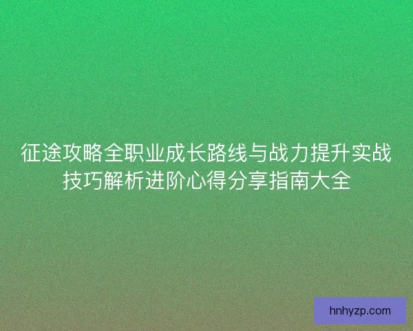 征途攻略全职业成长路线与战力提升实战技巧解析进阶心得分享指南大全
