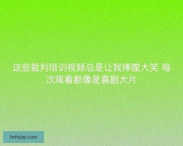 这些裁判培训视频总是让我捧腹大笑 每次观看都像是喜剧大片