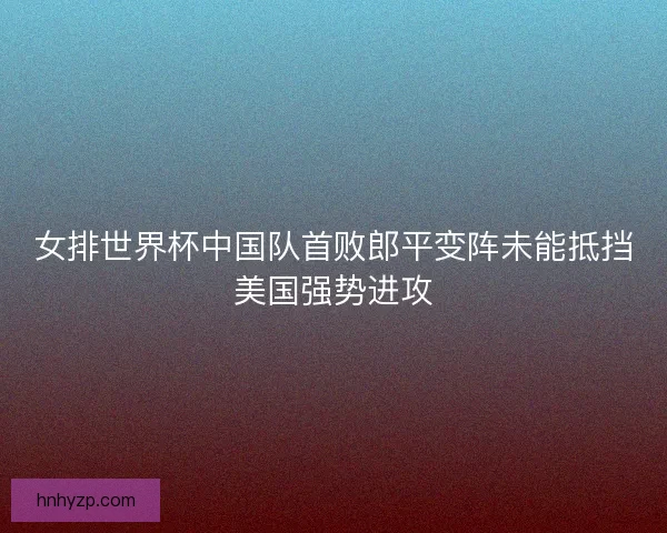 女排世界杯中国队首败郎平变阵未能抵挡美国强势进攻