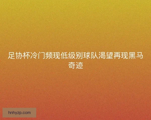 足协杯冷门频现低级别球队渴望再现黑马奇迹 足协杯冷门频现低级别球队渴望再现黑马奇迹