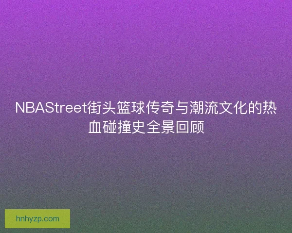 NBAStreet街头篮球传奇与潮流文化的热血碰撞史全景回顾