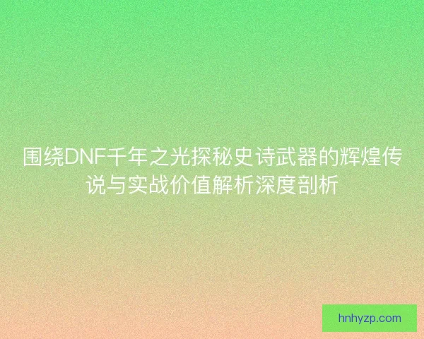 围绕DNF千年之光探秘史诗武器的辉煌传说与实战价值解析深度剖析