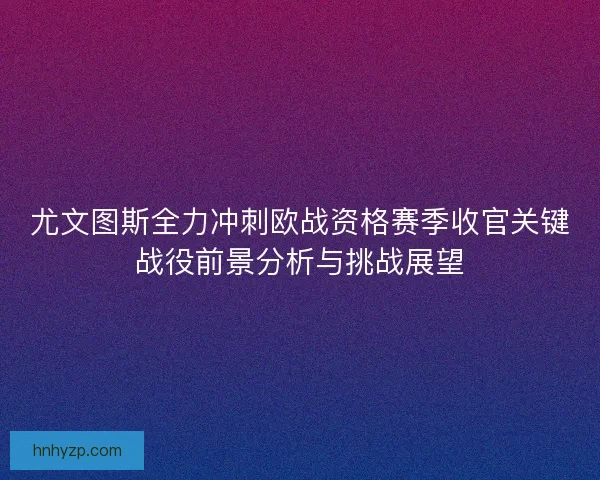 尤文图斯全力冲刺欧战资格赛季收官关键战役前景分析与挑战展望