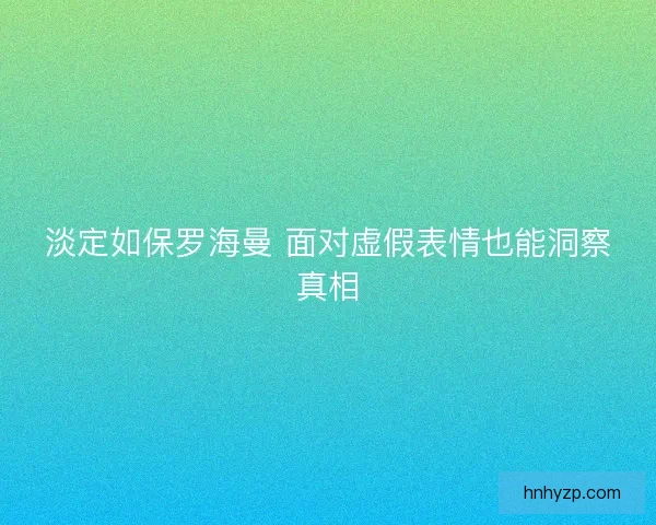淡定如保罗海曼 面对虚假表情也能洞察真相