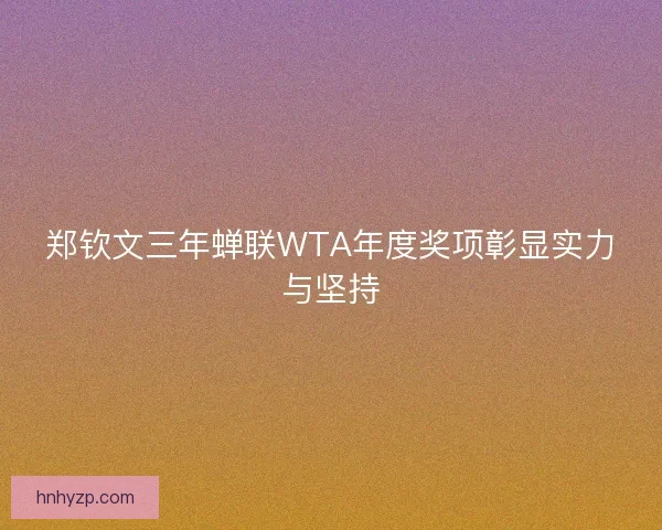 郑钦文三年蝉联WTA年度奖项彰显实力与坚持 郑钦文三年蝉联WTA年度奖项彰显实力与坚持