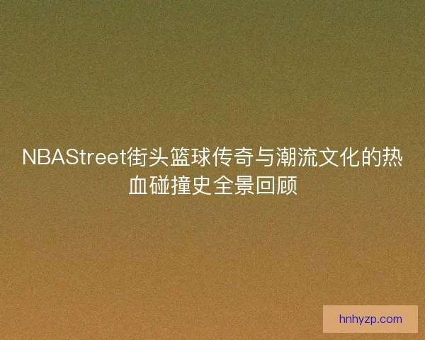 NBAStreet街头篮球传奇与潮流文化的热血碰撞史全景回顾 NBAStreet街头篮球传奇与潮流文化的热血碰撞史全景回顾