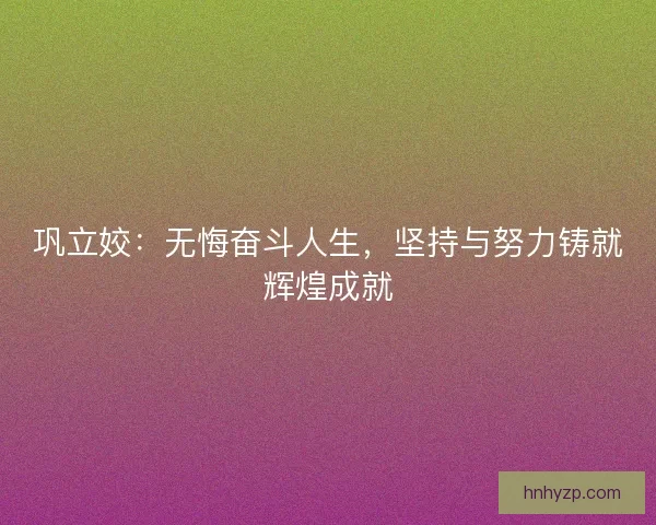 巩立姣：无悔奋斗人生，坚持与努力铸就辉煌成就