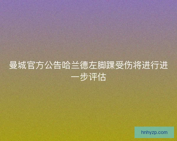 曼城官方公告哈兰德左脚踝受伤将进行进一步评估