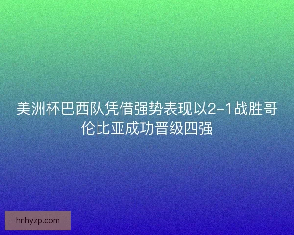 美洲杯巴西队凭借强势表现以2-1战胜哥伦比亚成功晋级四强