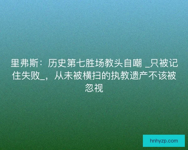 里弗斯：历史第七胜场教头自嘲 _只被记住失败_，从未被横扫的执教遗产不该被忽视