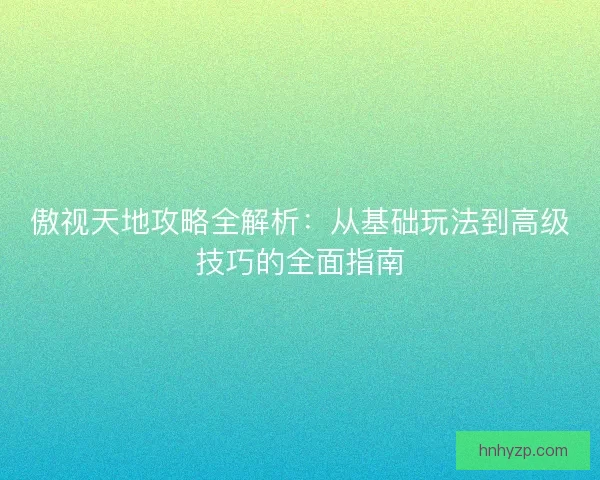 傲视天地攻略全解析：从基础玩法到高级技巧的全面指南