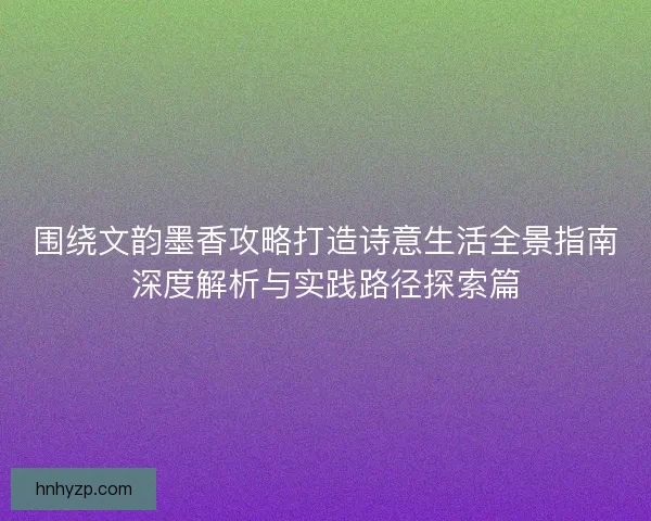 围绕文韵墨香攻略打造诗意生活全景指南深度解析与实践路径探索篇