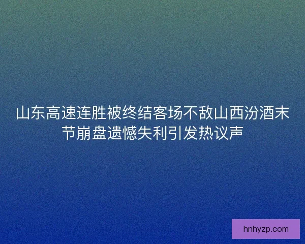 山东高速连胜被终结客场不敌山西汾酒末节崩盘遗憾失利引发热议声