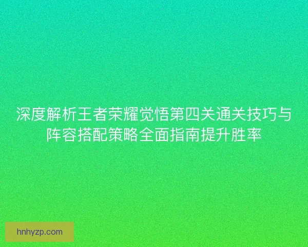 深度解析王者荣耀觉悟第四关通关技巧与阵容搭配策略全面指南提升胜率