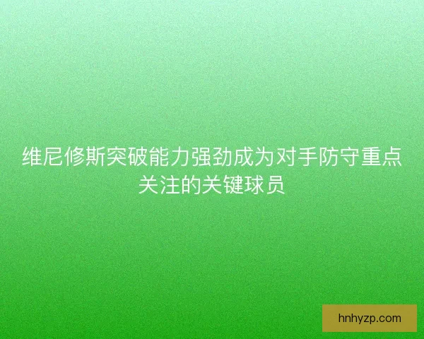 维尼修斯突破能力强劲成为对手防守重点关注的关键球员