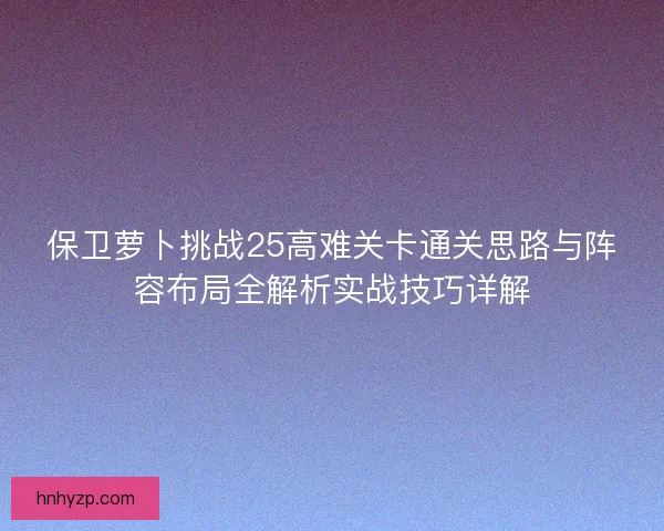 保卫萝卜挑战25高难关卡通关思路与阵容布局全解析实战技巧详解