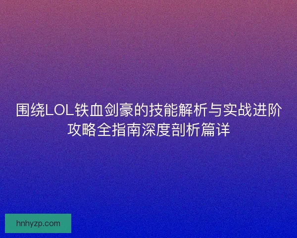 围绕LOL铁血剑豪的技能解析与实战进阶攻略全指南深度剖析篇详 围绕LOL铁血剑豪的技能解析与实战进阶攻略全指南深度剖析篇详