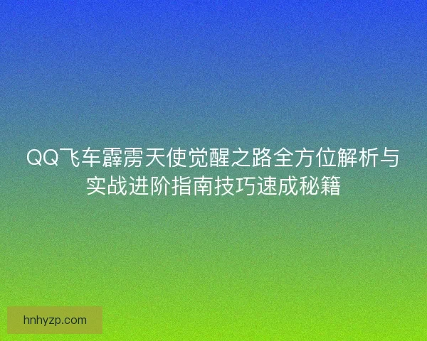 QQ飞车霹雳天使觉醒之路全方位解析与实战进阶指南技巧速成秘籍